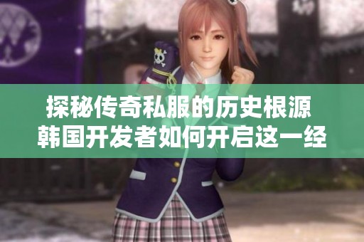 探秘传奇私服的历史根源 韩国开发者如何开启这一经典游戏的传承之路