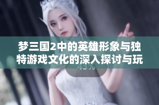 梦三国2中的英雄形象与独特游戏文化的深入探讨与玩家体验分享