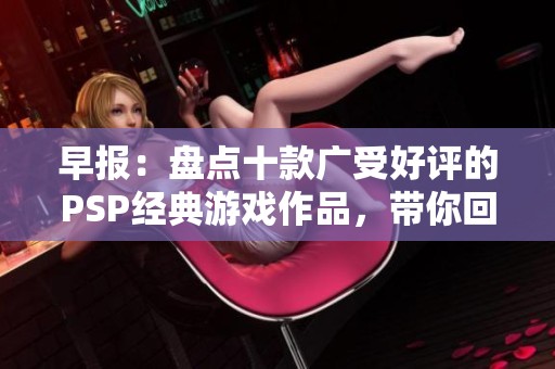 早报：盘点十款广受好评的PSP经典游戏作品，带你回顾游戏历史的辉煌时刻