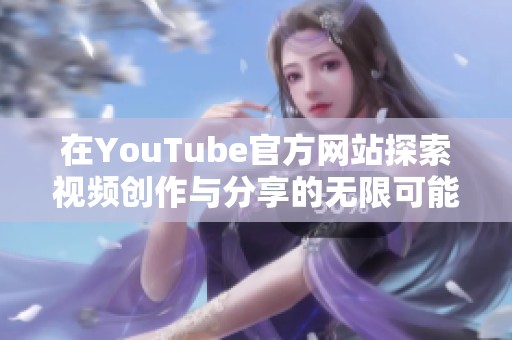 在YouTube官方网站探索视频创作与分享的无限可能性