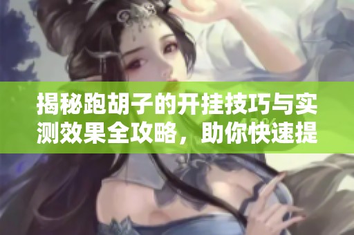 揭秘跑胡子的开挂技巧与实测效果全攻略，助你快速提升游戏实力