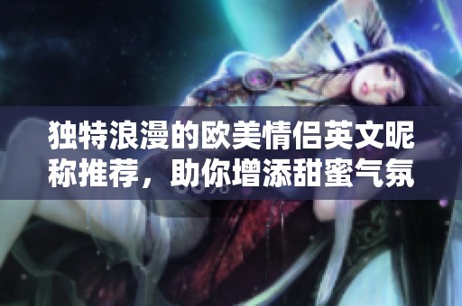 独特浪漫的欧美情侣英文昵称推荐，助你增添甜蜜气氛