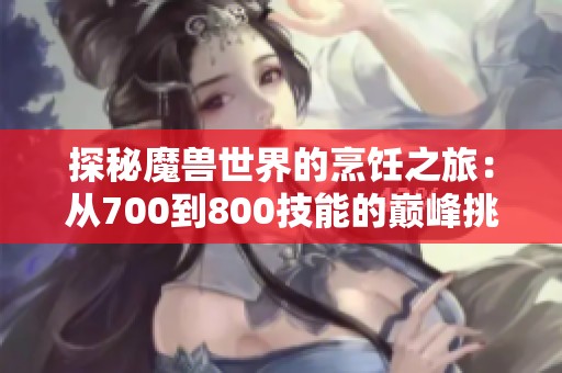 探秘魔兽世界的烹饪之旅：从700到800技能的巅峰挑战与攻略