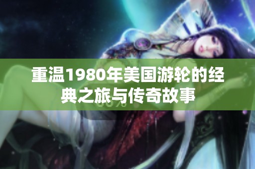 重温1980年美国游轮的经典之旅与传奇故事