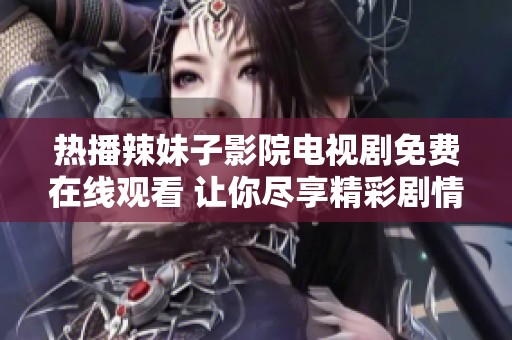 热播辣妹子影院电视剧免费在线观看 让你尽享精彩剧情