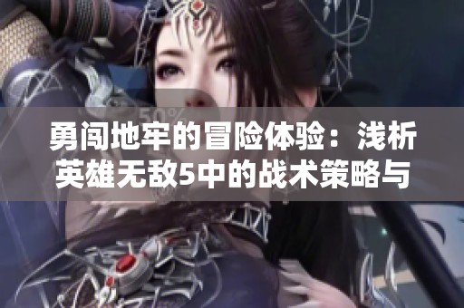 勇闯地牢的冒险体验：浅析英雄无敌5中的战术策略与心得体会