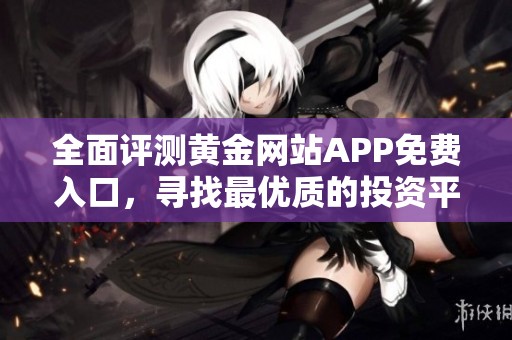 全面评测黄金网站APP免费入口，寻找最优质的投资平台