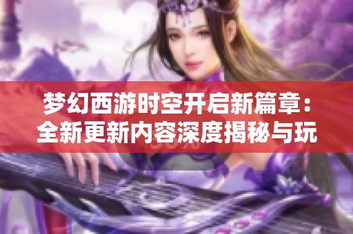 梦幻西游时空开启新篇章：全新更新内容深度揭秘与玩家体验分享