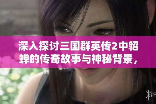 深入探讨三国群英传2中貂蝉的传奇故事与神秘背景，揭开她的历史面纱