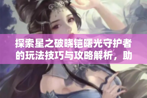 探索星之破晓铠曙光守护者的玩法技巧与攻略解析，助你畅玩游戏之旅