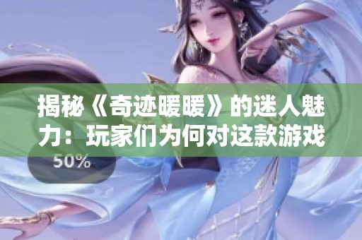 揭秘《奇迹暖暖》的迷人魅力：玩家们为何对这款游戏茶醉心不已