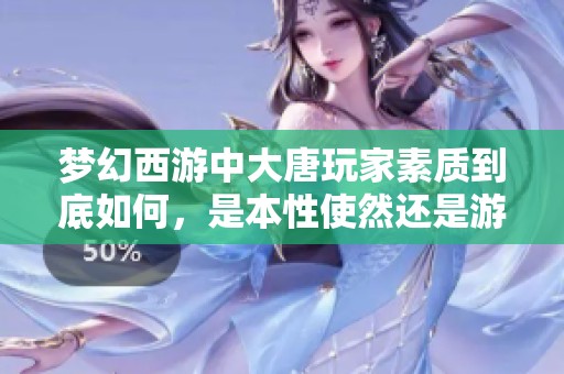 梦幻西游中大唐玩家素质到底如何，是本性使然还是游戏环境造成的影响揭秘