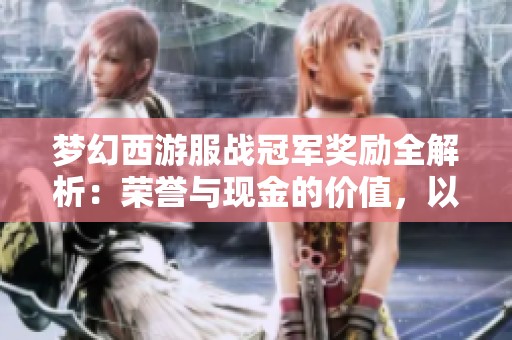 梦幻西游服战冠军奖励全解析：荣誉与现金的价值，以及稀有道具带来的独特魅力