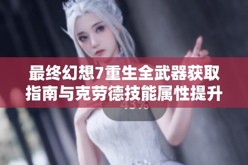 最终幻想7重生全武器获取指南与克劳德技能属性提升秘籍全面解析