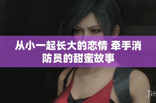 从小一起长大的恋情 牵手消防员的甜蜜故事