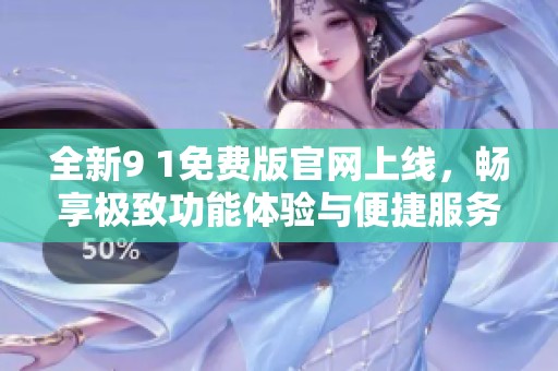 全新9 1免费版官网上线，畅享极致功能体验与便捷服务
