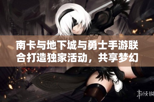 南卡与地下城与勇士手游联合打造独家活动，共享梦幻奇幻冒险体验
