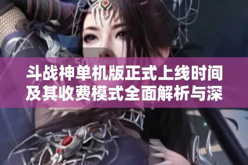 斗战神单机版正式上线时间及其收费模式全面解析与深度解读