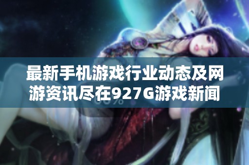 最新手机游戏行业动态及网游资讯尽在927G游戏新闻频道等你探索