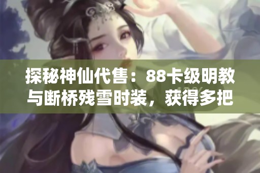 探秘神仙代售：88卡级明教与断桥残雪时装，获得多把幻视武器的最佳选择