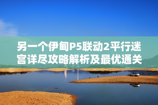 另一个伊甸P5联动2平行迷宫详尽攻略解析及最优通关策略分享