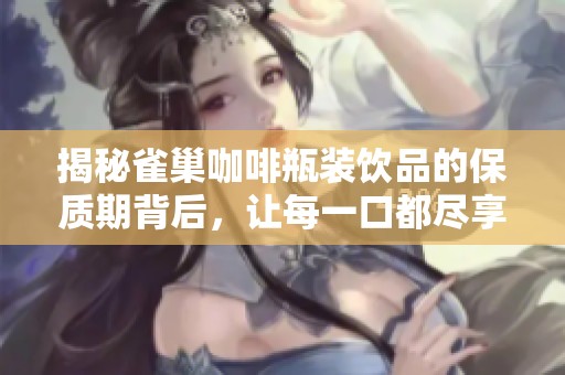 揭秘雀巢咖啡瓶装饮品的保质期背后，让每一口都尽享新鲜的绝佳体验