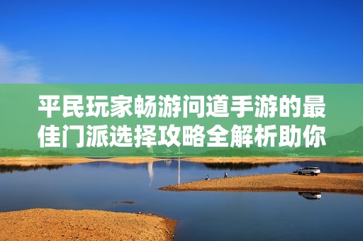 平民玩家畅游问道手游的最佳门派选择攻略全解析助你轻松上手游戏体验
