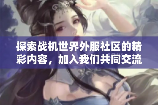 探索战机世界外服社区的精彩内容，加入我们共同交流与分享游戏心得！