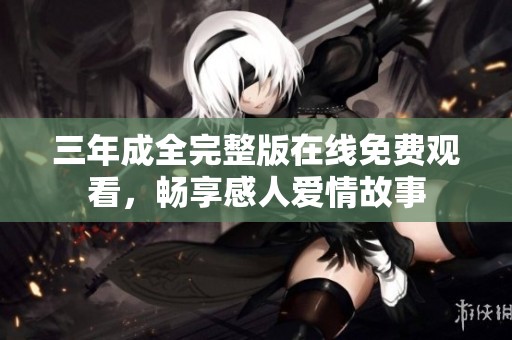 三年成全完整版在线免费观看，畅享感人爱情故事