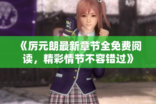 《厉元朗最新章节全免费阅读，精彩情节不容错过》