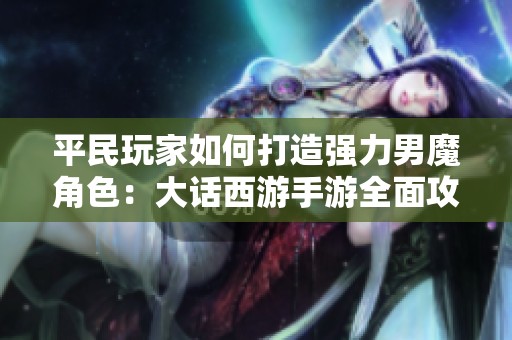 平民玩家如何打造强力男魔角色：大话西游手游全面攻略与心得分享