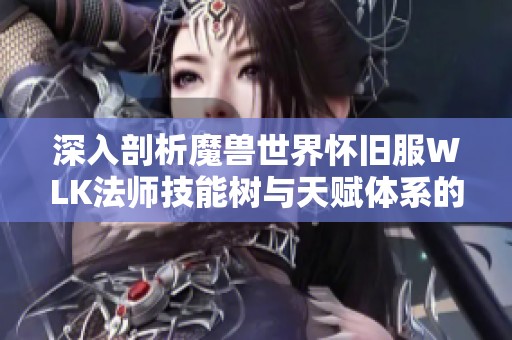 深入剖析魔兽世界怀旧服WLK法师技能树与天赋体系的全面指南