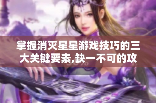 掌握消灭星星游戏技巧的三大关键要素,缺一不可的攻略解析