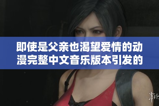 即使是父亲也渴望爱情的动漫完整中文音乐版本引发的思考