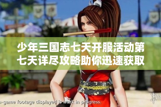 少年三国志七天开服活动第七天详尽攻略助你迅速获取丰厚奖励解析