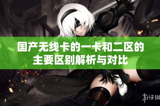 国产无线卡的一卡和二区的主要区别解析与对比