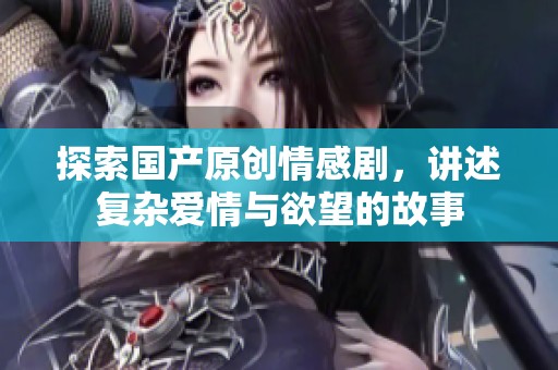 探索国产原创情感剧，讲述复杂爱情与欲望的故事