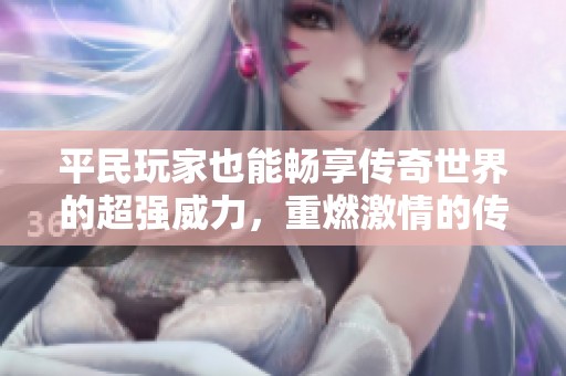 平民玩家也能畅享传奇世界的超强威力，重燃激情的传奇手游体验