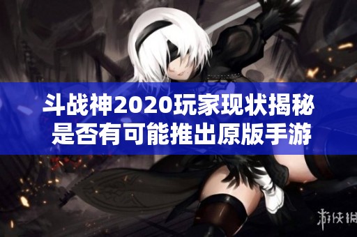 斗战神2020玩家现状揭秘 是否有可能推出原版手游版本的讨论