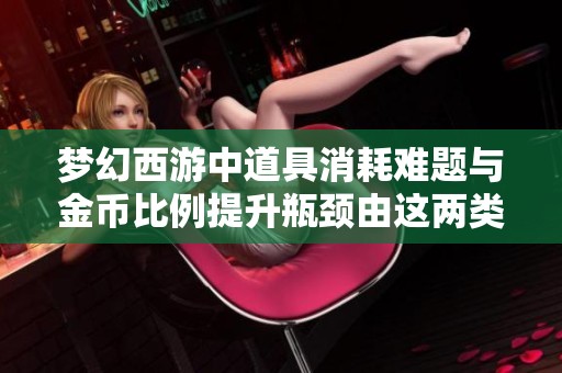 梦幻西游中道具消耗难题与金币比例提升瓶颈由这两类玩家造成的深度分析