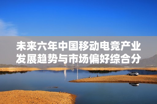 未来六年中国移动电竞产业发展趋势与市场偏好综合分析报告2025至2031年