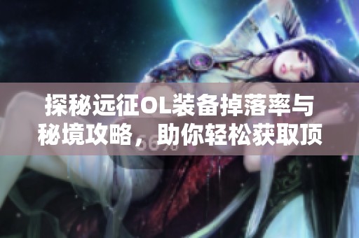 探秘远征OL装备掉落率与秘境攻略，助你轻松获取顶级装备的秘诀分享