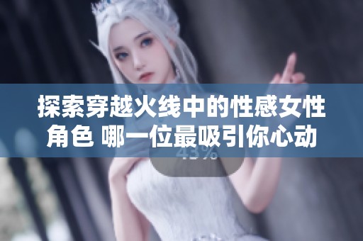 探索穿越火线中的性感女性角色 哪一位最吸引你心动的目光