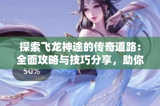 探索飞龙神途的传奇道路：全面攻略与技巧分享，助你成就手游巅峰