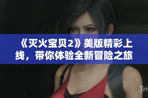 《灭火宝贝2》美版精彩上线，带你体验全新冒险之旅