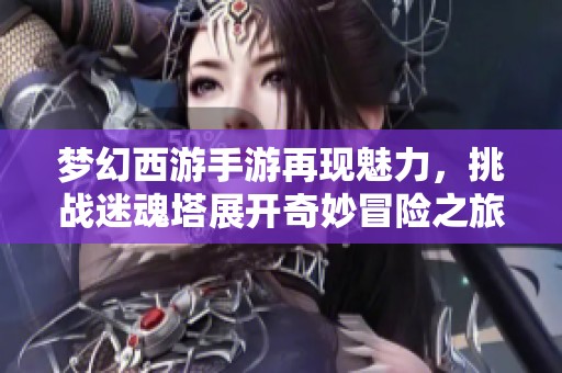 梦幻西游手游再现魅力，挑战迷魂塔展开奇妙冒险之旅，快来加入战斗吧！