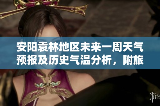 安阳袁林地区未来一周天气预报及历史气温分析，附旅游出行指数参考