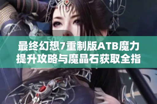 最终幻想7重制版ATB魔力提升攻略与魔晶石获取全指南详解