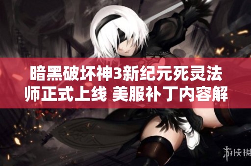 暗黑破坏神3新纪元死灵法师正式上线 美服补丁内容解析与玩家反馈大揭秘