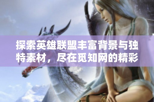 探索英雄联盟丰富背景与独特素材，尽在觅知网的精彩分享与创意发现